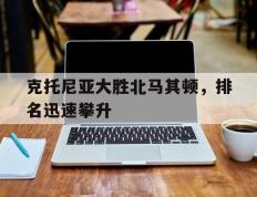 IM体育下载-克托尼亚大胜北马其顿，排名迅速攀升的简单介绍