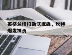 IM体育官网入口-包含英格兰横扫勒沃库森，坎特爆发神勇的词条